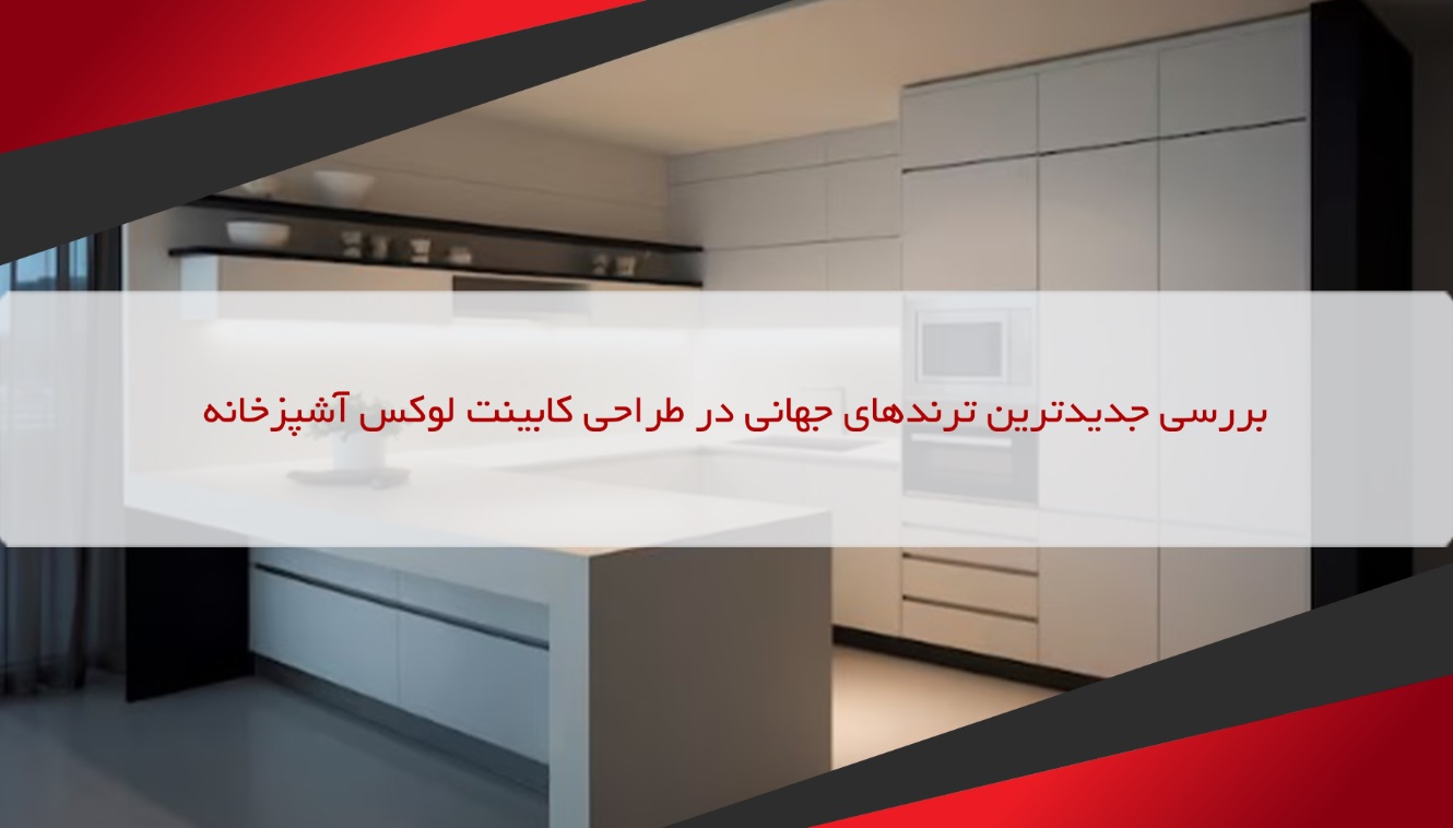 بررسی جدیدترین ترندهای جهانی در طراحی کابینت لوکس آشپزخانه